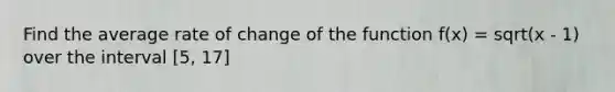 Find the average rate of change of the function f(x) = sqrt(x - 1) over the interval [5, 17]