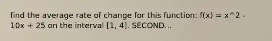 find the average rate of change for this function: f(x) = x^2 - 10x + 25 on the interval [1, 4]. SECOND...