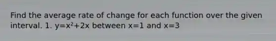 Find the average rate of change for each function over the given interval. 1. y=x²+2x between x=1 and x=3