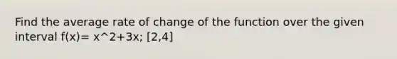 Find the average rate of change of the function over the given interval f(x)= x^2+3x; [2,4]