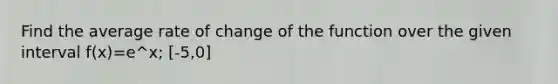 Find the average rate of change of the function over the given interval f(x)=e^x; [-5,0]