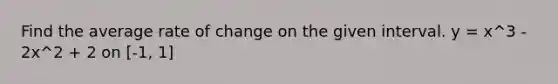 Find the average rate of change on the given interval. y = x^3 - 2x^2 + 2 on [-1, 1]