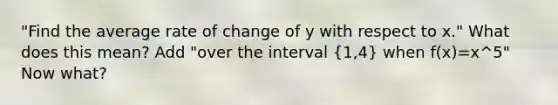 "Find the average rate of change of y with respect to x." What does this mean? Add "over the interval (1,4) when f(x)=x^5" Now what?