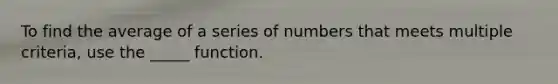 To find the average of a series of numbers that meets multiple criteria, use the _____ function.