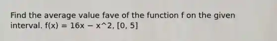 Find the average value fave of the function f on the given interval. f(x) = 16x − x^2, [0, 5]