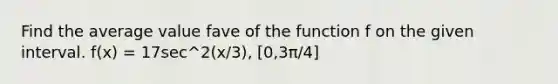 Find the average value fave of the function f on the given interval. f(x) = 17sec^2(x/3), [0,3π/4]