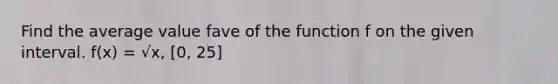 Find the average value fave of the function f on the given interval. f(x) = √x, [0, 25]