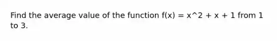 Find the average value of the function f(x) = x^2 + x + 1 from 1 to 3.