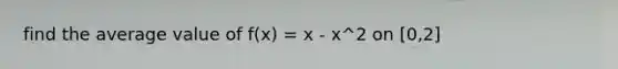 find the average value of f(x) = x - x^2 on [0,2]