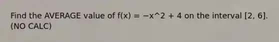 Find the AVERAGE value of f(x) = −x^2 + 4 on the interval [2, 6]. (NO CALC)