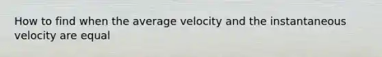 How to find when the average velocity and the instantaneous velocity are equal