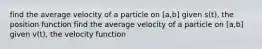 find the average velocity of a particle on [a,b] given s(t), the position function find the average velocity of a particle on [a,b] given v(t), the velocity function