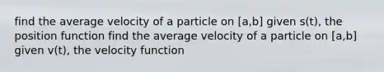 find the average velocity of a particle on [a,b] given s(t), the position function find the average velocity of a particle on [a,b] given v(t), the velocity function