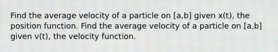 Find the average velocity of a particle on [a,b] given x(t), the position function. Find the average velocity of a particle on [a,b] given v(t), the velocity function.