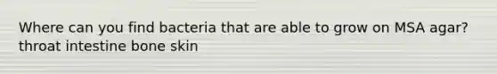 Where can you find bacteria that are able to grow on MSA agar? throat intestine bone skin
