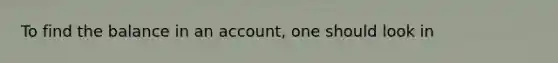 To find the balance in an account, one should look in