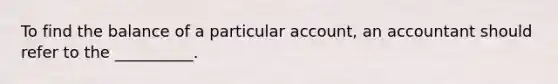 To find the balance of a particular account, an accountant should refer to the __________.