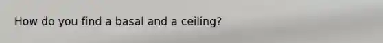 How do you find a basal and a ceiling?