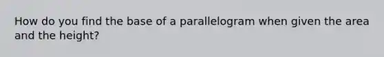 How do you find the base of a parallelogram when given the area and the height?