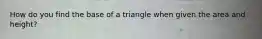 How do you find the base of a triangle when given the area and height?