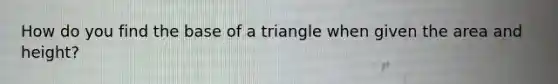 How do you find the base of a triangle when given the area and height?