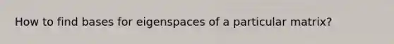 How to find bases for eigenspaces of a particular matrix?