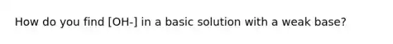 How do you find [OH-] in a basic solution with a weak base?