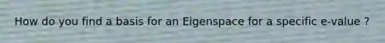 How do you find a basis for an Eigenspace for a specific e-value ?