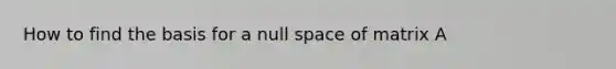 How to find the basis for a null space of matrix A