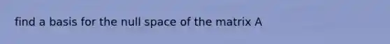 find a basis for the null space of the matrix A