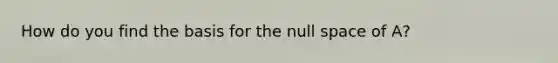 How do you find the basis for the null space of A?