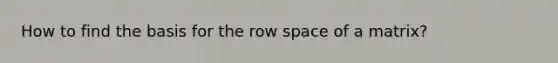 How to find the basis for the row space of a matrix?