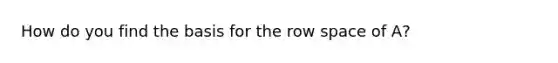 How do you find the basis for the row space of A?