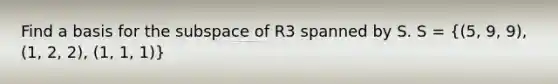 Find a basis for the subspace of R3 spanned by S. S = ((5, 9, 9), (1, 2, 2), (1, 1, 1))