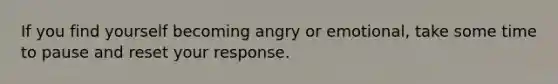 If you find yourself becoming angry or emotional, take some time to pause and reset your response.