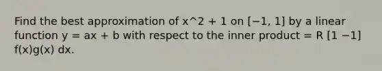 Find the best approximation of x^2 + 1 on [−1, 1] by a linear function y = ax + b with respect to the inner product = R [1 −1] f(x)g(x) dx.