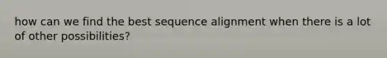 how can we find the best sequence alignment when there is a lot of other possibilities?