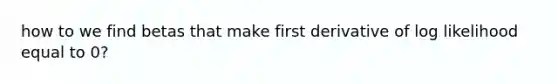 how to we find betas that make first derivative of log likelihood equal to 0?