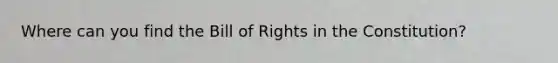 Where can you find the Bill of Rights in the Constitution?