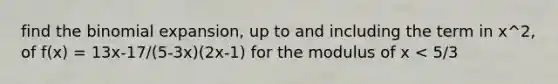 find <a href='https://www.questionai.com/knowledge/kCdwIax7FU-the-binomial' class='anchor-knowledge'>the binomial</a> expansion, up to and including the term in x^2, of f(x) = 13x-17/(5-3x)(2x-1) for the modulus of x < 5/3