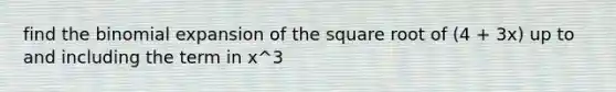 find <a href='https://www.questionai.com/knowledge/kCdwIax7FU-the-binomial' class='anchor-knowledge'>the binomial</a> expansion of the square root of (4 + 3x) up to and including the term in x^3