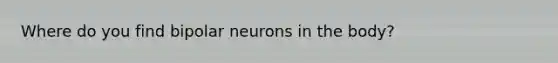 Where do you find bipolar neurons in the body?