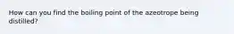 How can you find the boiling point of the azeotrope being distilled?