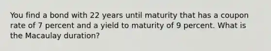 You find a bond with 22 years until maturity that has a coupon rate of 7 percent and a yield to maturity of 9 percent. What is the Macaulay duration?