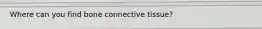 Where can you find bone connective tissue?
