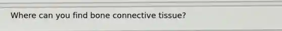 Where can you find bone connective tissue?