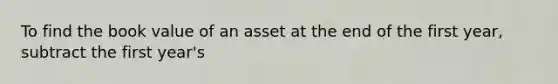 To find the book value of an asset at the end of the first year, subtract the first year's