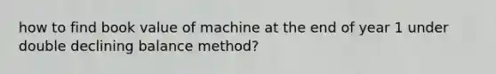 how to find book value of machine at the end of year 1 under double declining balance method?