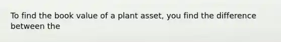 To find the book value of a plant asset, you find the difference between the