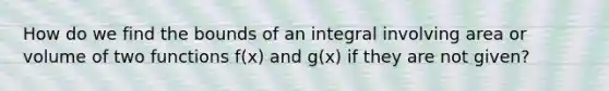 How do we find the bounds of an integral involving area or volume of two functions f(x) and g(x) if they are not given?